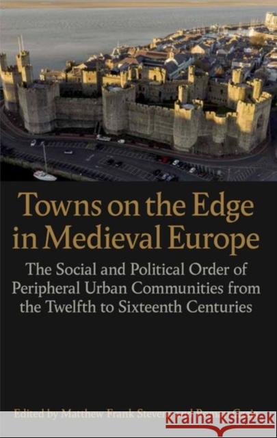 Towns on the Edge in Medieval Europe: The Social and Political Order of Peripheral Urban Communities from the Twelfth to Sixteenth Centuries Stevens, Matthew Frank 9780197267301
