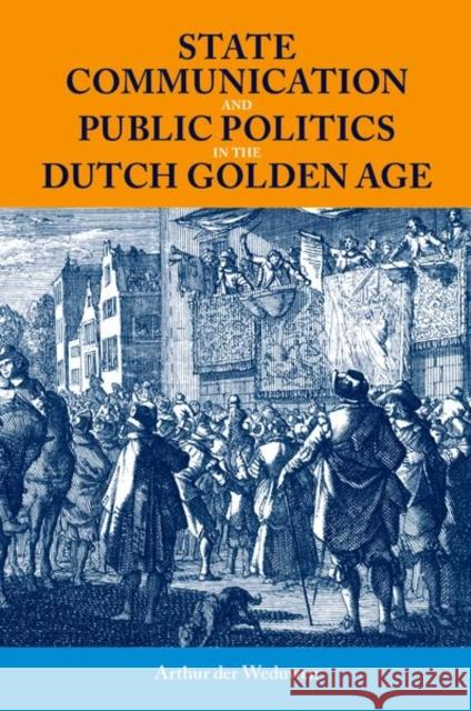 State Communication and Public Politics in the Dutch Golden Age Arthur (Postdoctoral Fellow, Postdoctoral Fellow, University of St Andrews) der Weduwen 9780197267431 Oxford University Press