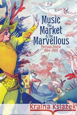 Music, the Market, and the Marvellous: Parisian Feerie, 1864-1900 Tommaso (Marie Sklodowska-Curie Global Postdoctoral Fellow, Marie Sklodowska-Curie Global Postdoctoral Fellow, Universit 9780197267738 Oxford University Press