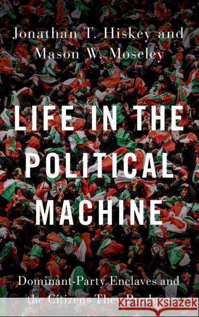 Life in the Political Machine: Dominant-Party Enclaves and the Citizens They Produce Jonathan T. Hiskey Mason W. Moseley 9780197500408 Oxford University Press, USA