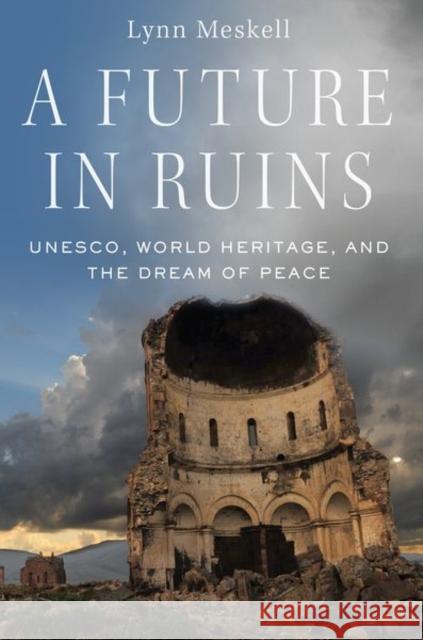 A Future in Ruins: Unesco, World Heritage, and the Dream of Peace Lynn Meskell 9780197503188 Oxford University Press, USA