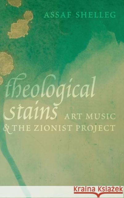 Theological Stains: Art Music and the Zionist Project Shelleg, Assaf 9780197504642 Oxford University Press, USA