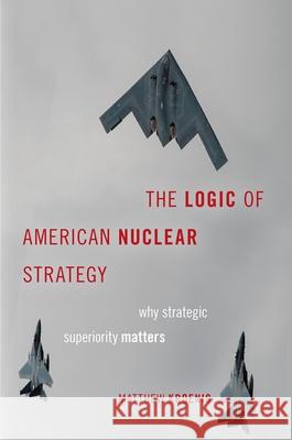 The Logic of American Nuclear Strategy: Why Strategic Superiority Matters Matthew Kroenig 9780197506585