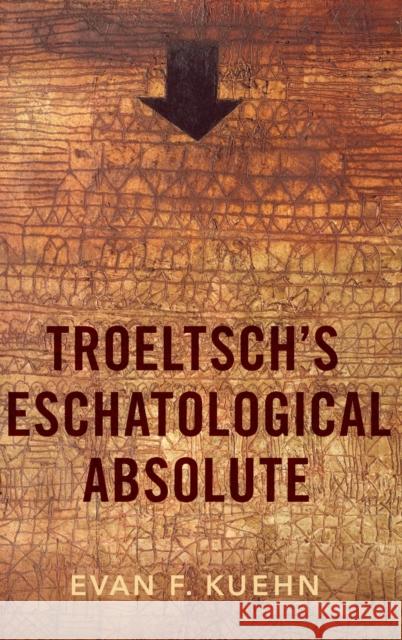 Troeltsch's Eschatological Absolute Evan F. Kuehn 9780197506653 Oxford University Press, USA