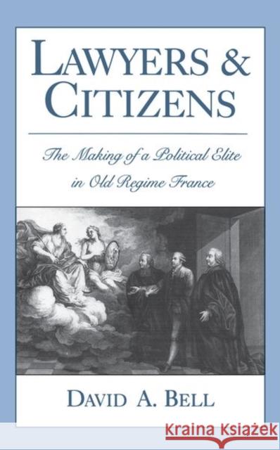 Lawyers and Citizens: The Making of a Political Elite in Old Regime France David A. Bell 9780197507728 Oxford University Press, USA