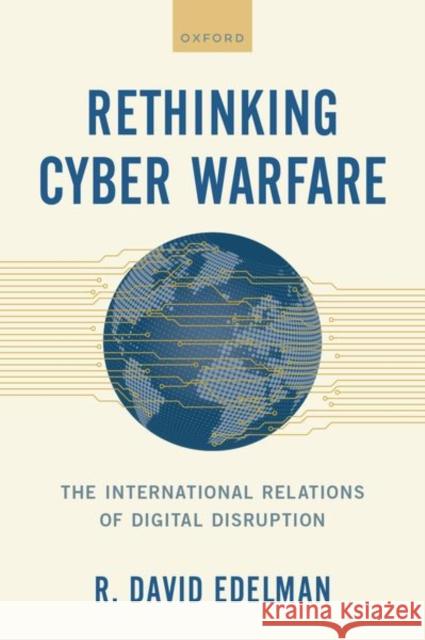 Rethinking Cyber Warfare: The International Relations of Digital Disruption R. David Edelman 9780197509685 Oxford University Press, USA