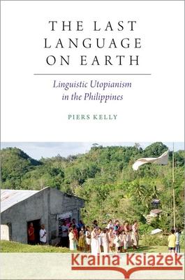 The Last Language on Earth: Linguistic Utopianism in the Philippines Piers Kelly 9780197509913 Oxford University Press, USA