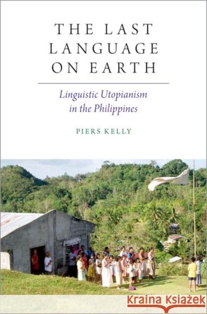 The Last Language on Earth: Linguistic Utopianism in the Philippines Piers Kelly 9780197509920 Oxford University Press, USA