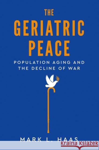 The Geriatric Peace: Population Aging and the Decline of War Mark L. Haas 9780197511732 Oxford University Press