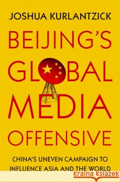 Beijing's Global Media Offensive: China's Uneven Campaign to Influence Asia and the World Joshua Kurlantzick (Senior Fellow, Senio   9780197515761 Oxford University Press Inc