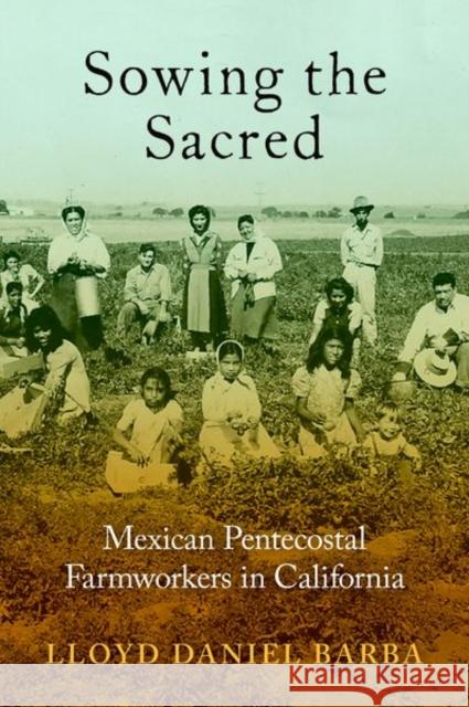 Sowing the Sacred: Mexican Pentecostal Farmworkers in California Barba, Lloyd Daniel 9780197516560