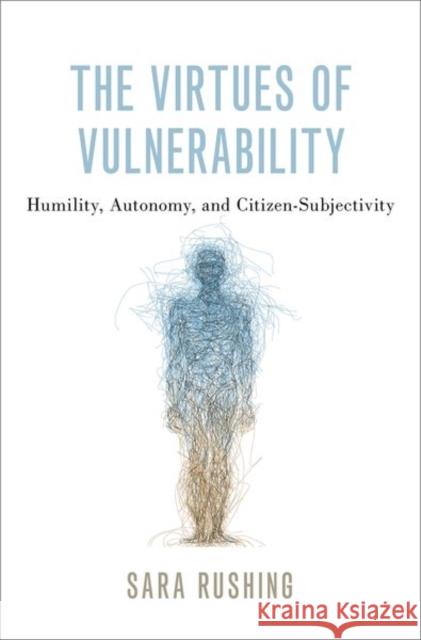 The Virtues of Vulnerability: Humility, Autonomy, and Citizen-Subjectivity Sara Rushing 9780197516645 Oxford University Press, USA