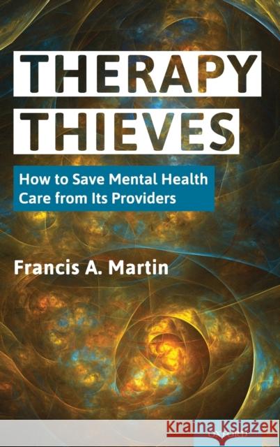 Therapy Thieves: How to Save Mental Health Care from Its Providers Francis A. Martin 9780197516782 Oxford University Press, USA