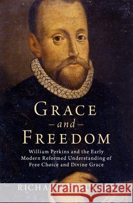 Grace and Freedom: William Perkins and the Early Modern Reformed Understanding of Free Choice and Divine Grace Richard Muller 9780197517468 Oxford University Press, USA