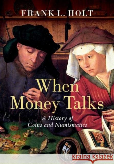 When Money Talks: A History of Coins and Numismatics Frank L. Holt 9780197517659