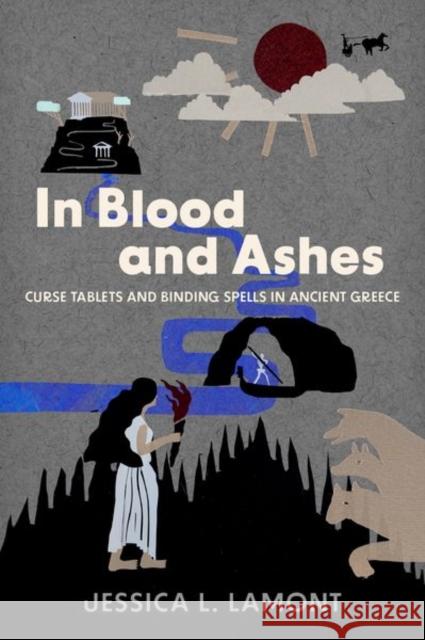 In Blood and Ashes: Curse Tablets and Binding Spells in Ancient Greece Jessica (Assistant Professor of Classics and History, Assistant Professor of Classics and History, Yale University) Lamo 9780197517789