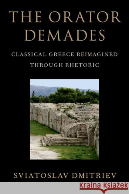 The Orator Demades: Classical Greece Reimagined Through Rhetoric Dmitriev, Sviatoslav 9780197517826