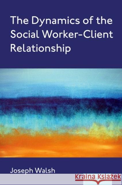 The Dynamics of the Social Worker-Client Relationship Joseph Walsh 9780197517956