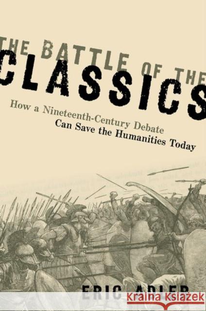 The Battle of the Classics: How a Nineteenth-Century Debate Can Save the Humanities Today Eric Adler 9780197518786