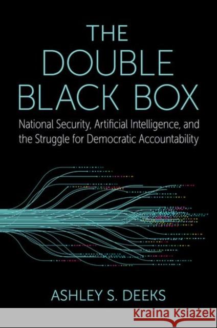 The Double Black Box: National Security, Artificial Intelligence, and the struggle for Democratic Accountability Ashley S. (Class of 1948 Professor of Scholarly Research in Law, Class of 1948 Professor of Scholarly Research in Law, U 9780197520901 Oxford University Press Inc