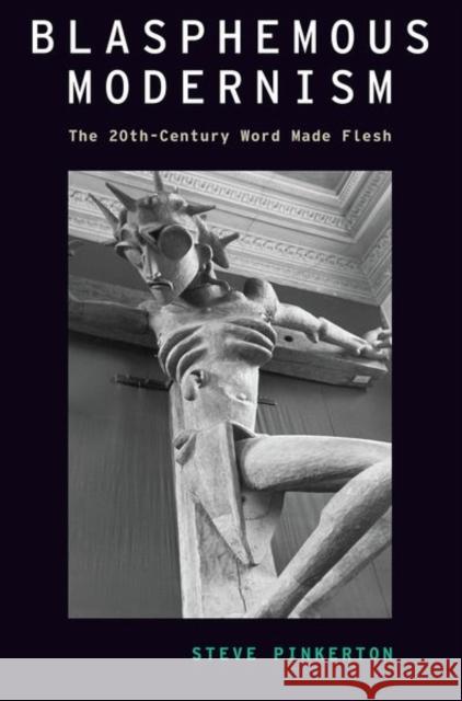 Blasphemous Modernism: The 20th-Century Word Made Flesh Steve Pinkerton 9780197523254 Oxford University Press, USA