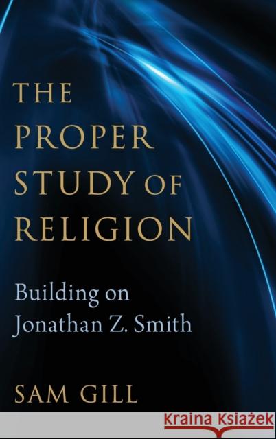 The Proper Study of Religion: After Jonathan Z. Smith Sam Gill 9780197527221
