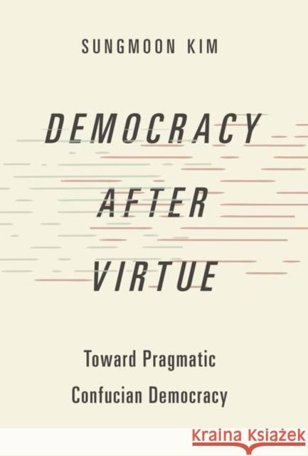 Democracy After Virtue: Toward Pragmatic Confucian Democracy Sungmoon Kim 9780197528280
