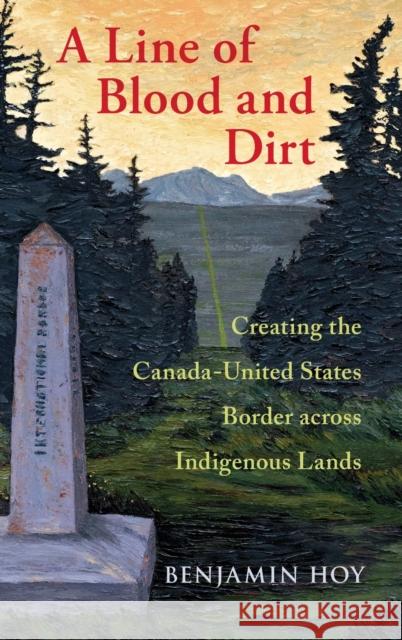 A Line of Blood and Dirt: Creating the Canada-United States Border Across Indigenous Lands Benjamin Hoy 9780197528693 Oxford University Press, USA