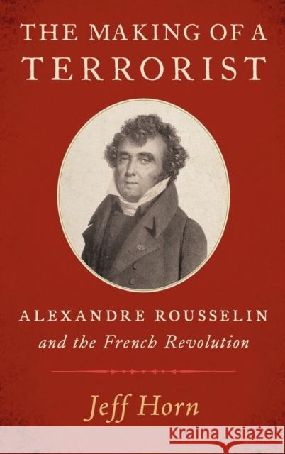 The Making of a Terrorist: Alexandre Rousselin and the French Revolution Jeff Horn 9780197529928