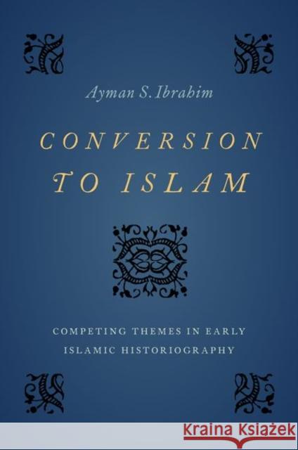 Conversion to Islam: Competing Themes in Early Islamic Historiography Ayman S. Ibrahim 9780197530719 Oxford University Press, USA