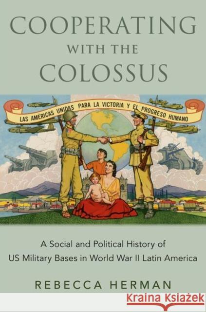 Cooperating with the Colossus: A Social and Political History of Us Military Bases in World War II Latin America Herman, Rebecca 9780197531860 Oxford University Press Inc