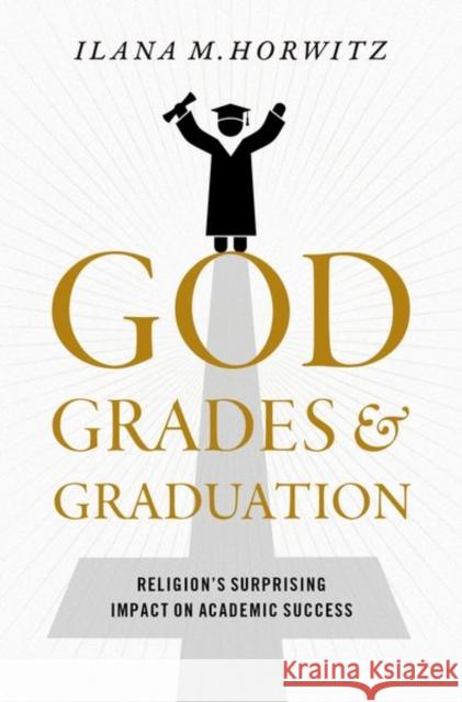 God, Grades, and Graduation: Religion's Surprising Impact on Academic Success Ilana Horwitz 9780197534144