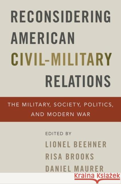 Reconsidering American Civil-Military Relations: The Military, Society, Politics, and Modern War Lionel Beehner Risa Brooks Daniel Maurer 9780197535493