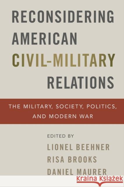 Reconsidering American Civil-Military Relations: The Military, Society, Politics, and Modern War Lionel Beehner Risa Brooks Daniel Maurer 9780197535509