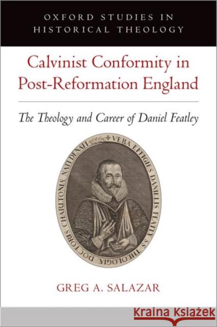 Calvinist Conformity in Post-Reformation England: The Theology and Career of Daniel Featley Greg A. Salazar 9780197536902 Oxford University Press, USA