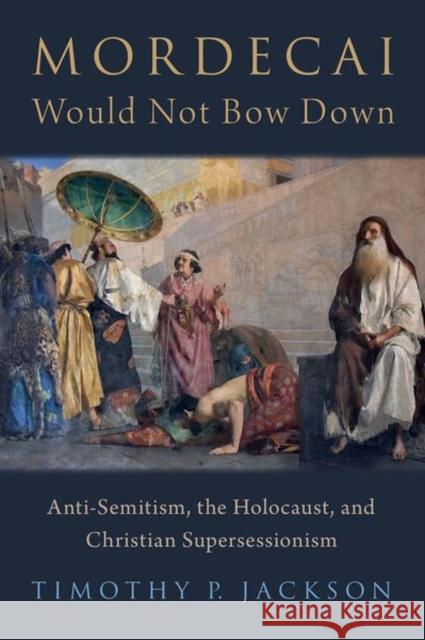 Mordecai Would Not Bow Down: Anti-Semitism, the Holocaust, and Christian Supersessionism Timothy P. Jackson 9780197538050