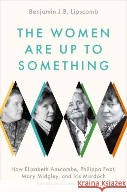 The Women Are Up to Something: How Elizabeth Anscombe, Philippa Foot, Mary Midgley, and Iris Murdoch Revolutionized Ethics Benjamin J.B. (Professor of Philosophy and Director of the Honors Program, Professor of Philosophy and Director of the H 9780197541074