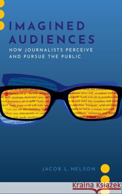 Imagined Audiences: How Journalists Perceive and Pursue the Public Jacob L. Nelson 9780197542590