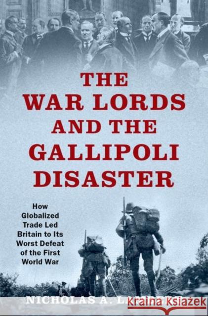 The War Lords and the Gallipoli Disaster: How Globalized Trade Led Britain to Its Worst Defeat of the First World War Nicholas A. Lambert 9780197545201