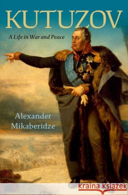 Kutuzov: A Life in War and Peace Alexander Mikaberidze 9780197546734