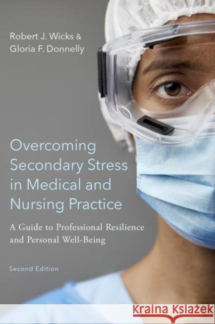 Overcoming Secondary Stress in Medical and Nursing Practice: A Guide to Professional Resilience and Personal Well-Being Robert J. Wicks Gloria F. Donnelly 9780197547243 Oxford University Press, USA