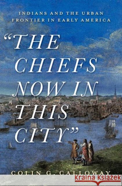 The Chiefs Now in This City: Indians and the Urban Frontier in Early America Colin Calloway 9780197547656