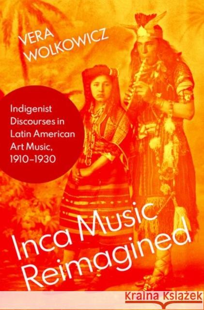 Inca Music Reimagined: Indigenist Discourses in Latin American Art Music, 1910-1930 Vera Wolkowicz 9780197548943 Oxford University Press, USA