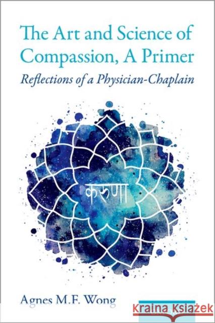 Art and Science of Compassion, a Primer: Reflections of a Physician-Chaplain Wong, Agnes M. F. 9780197551387 Oxford University Press, USA