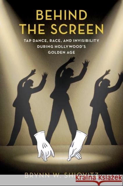 Behind the Screen: Tap Dance, Race, and Invisibility During Hollywood\'s Golden Age Brynn Shiovitz 9780197553091 Oxford University Press, USA