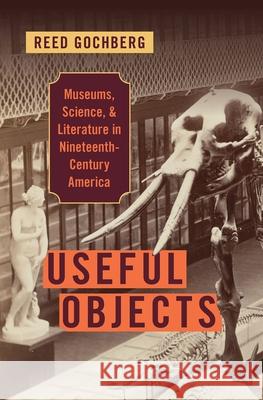 Useful Objects: Museums, Science, and Literature in Nineteenth-Century America Reed Gochberg 9780197553480 Oxford University Press, USA