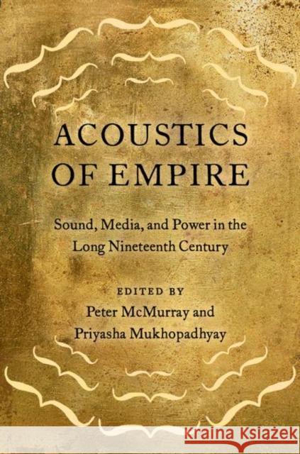 Acoustics of Empire: Sound, Media, and Power in the Long Nineteenth Century Peter McMurray Priyasha Mukhopadhyay 9780197553787