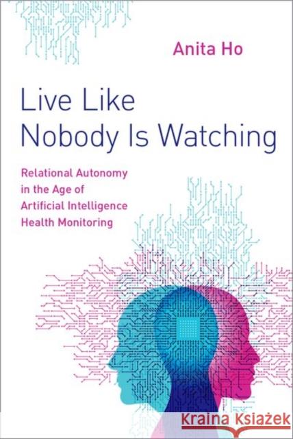 Live Like Nobody Is Watching: Relational Autonomy in the Age of Artificial Intelligence Health Monitoring Anita Ho 9780197556269 Oxford University Press, USA