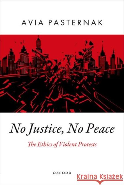 No Justice, No Peace: The Ethics of Violent Protests Avia (Associate Professor, Associate Professor, The University of Maryland) Pasternak 9780197556689