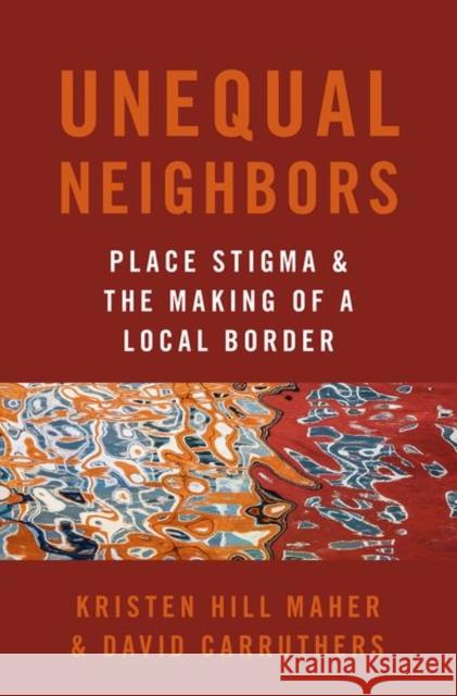 Unequal Neighbors: Place Stigma and the Making of a Local Border Kristen Hill Maher David Carruthers 9780197557198